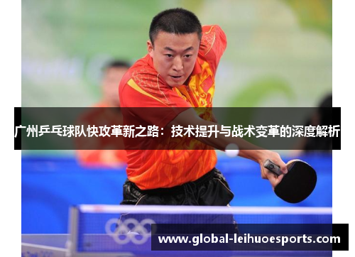 广州乒乓球队快攻革新之路：技术提升与战术变革的深度解析