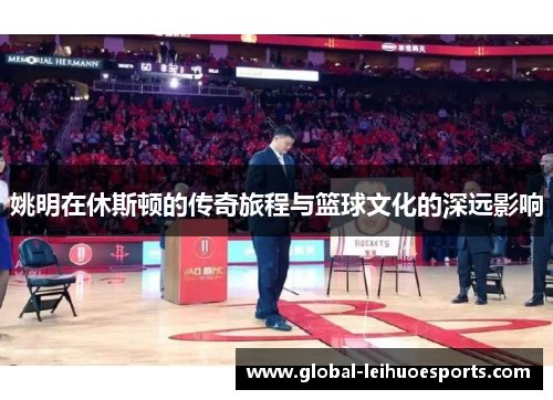 姚明在休斯顿的传奇旅程与篮球文化的深远影响