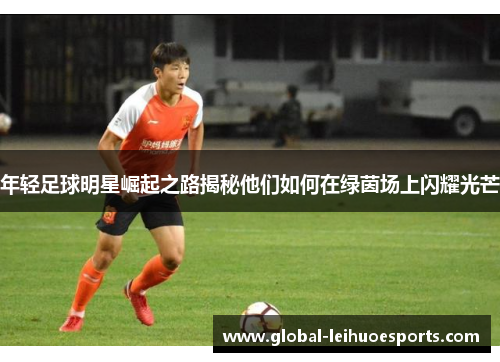 年轻足球明星崛起之路揭秘他们如何在绿茵场上闪耀光芒