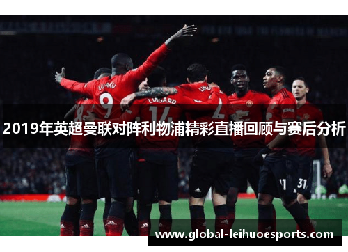 2019年英超曼联对阵利物浦精彩直播回顾与赛后分析