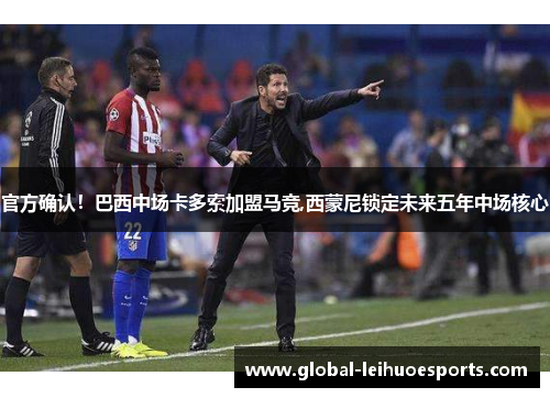 官方确认！巴西中场卡多索加盟马竞,西蒙尼锁定未来五年中场核心
