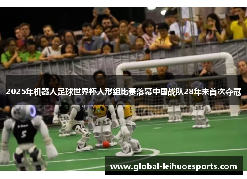 2025年机器人足球世界杯人形组比赛落幕中国战队28年来首次夺冠
