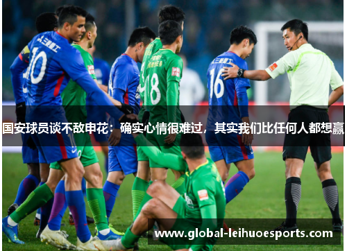 国安球员谈不敌申花：确实心情很难过，其实我们比任何人都想赢
