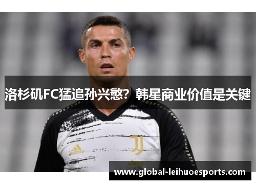 洛杉矶FC猛追孙兴慜？韩星商业价值是关键