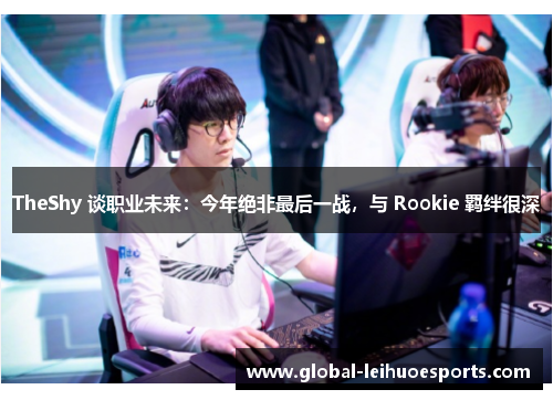 TheShy 谈职业未来：今年绝非最后一战，与 Rookie 羁绊很深