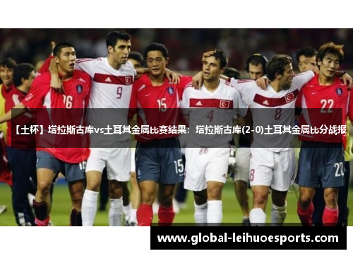 【土杯】塔拉斯古库vs土耳其金属比赛结果：塔拉斯古库(2-0)土耳其金属比分战报