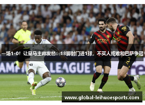 一场1-0！让皇马主帅发愁：18脚射门进1球，不买人或难和巴萨争冠